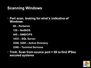 Scanning Windows Port scan, looking for what’s indicative of Windows 88 – Kerberos 139 – NetBIOS 445 – SMB/CIFS 1433 – SQL Server 3268, 3269 – Active Directory 3389 – Terminal Services Trick: Scan from source port = 88 to find IPSec secured systems 