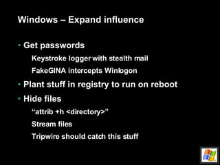 Windows – Expand influence Get passwords Keystroke logger with stealth mail FakeGINA intercepts Winlogon Plant stuff in registry to run on reboot Hide files  “ attrib +h <directory>” Stream files Tripwire should catch this stuff 