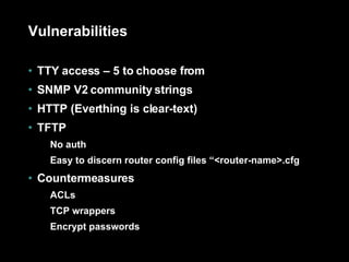 Vulnerabilities TTY access – 5 to choose from SNMP V2 community strings HTTP (Everthing is clear-text) TFTP No auth Easy to discern router config files “<router-name>.cfg Countermeasures ACLs TCP wrappers Encrypt passwords 