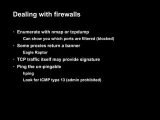 Dealing with firewalls Enumerate with nmap or tcpdump Can show you which ports are filtered (blocked) Some proxies return a banner Eagle Raptor TCP traffic itself may provide signature Ping the un-pingable hping Look for ICMP type 13 (admin prohibited) 