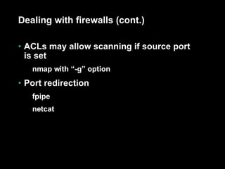 Dealing with firewalls (cont.) ACLs may allow scanning if source port is set nmap with “-g” option Port redirection fpipe netcat 