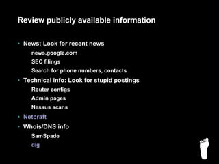 Review publicly available information News: Look for recent news news.google.com SEC filings Search for phone numbers, contacts Technical info: Look for stupid postings Router configs Admin pages Nessus scans Netcraft Whois/DNS info SamSpade dig 