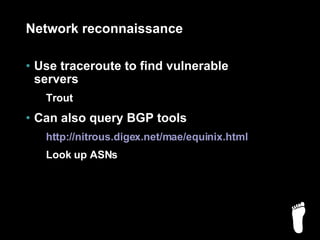 Network reconnaissance Use traceroute to find vulnerable servers Trout Can also query BGP tools http://nitrous.digex.net/mae/equinix.html Look up ASNs 