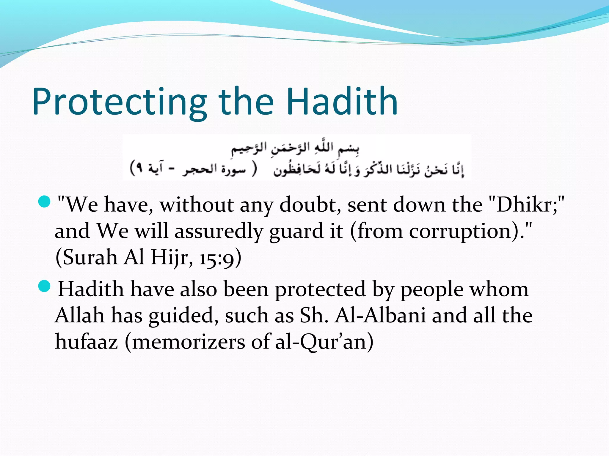 Protecting the Hadith
"We have, without any doubt, sent down the "Dhikr;"
and We will assuredly guard it (from corruption)."
(Surah Al Hijr, 15:9)
Hadith have also been protected by people whom
Allah has guided, such as Sh. Al-Albani and all the
hufaaz (memorizers of al-Qur’an)
 