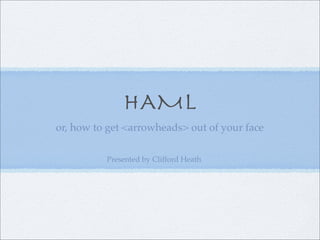 HAML
or, how to get <arrowheads> out of your face

          Presented by Clifford Heath