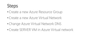 Steps
•Create a new Azure Resource Group
•Create a new Azure Virtual Network
•Change Azure Virtual Network DNS
•Create SERVER VM in Azure Virtual network
 