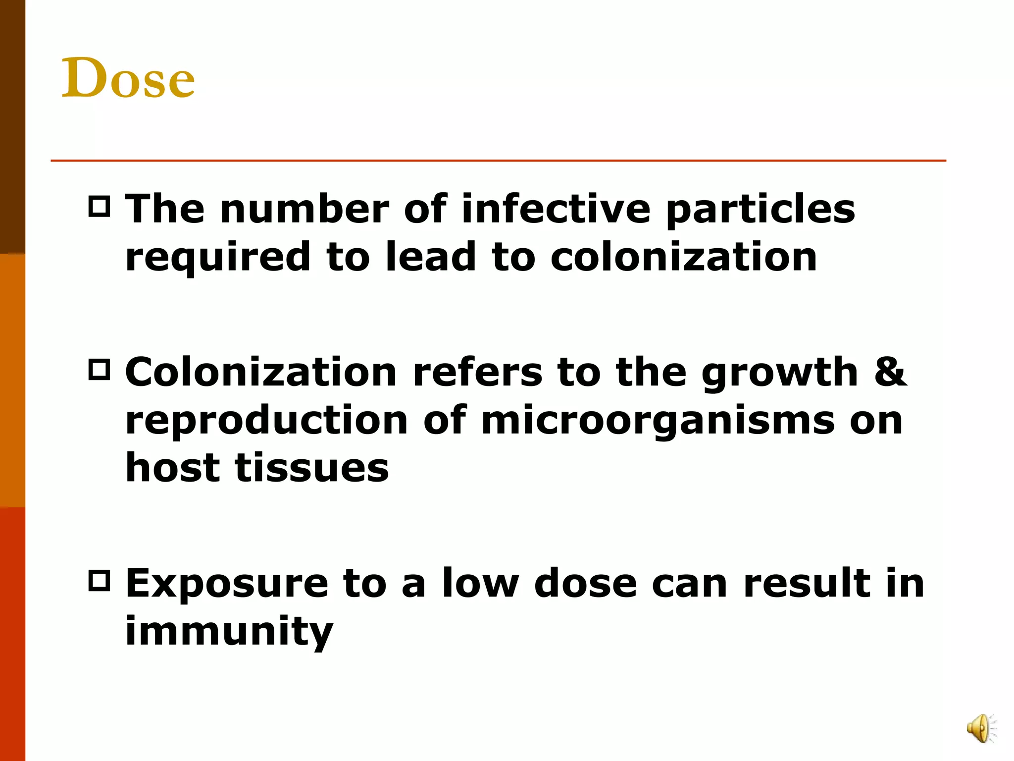Dose The number of infective particles required to lead to colonization Colonization refers to the growth & reproduction of microorganisms on host tissues Exposure to a low dose can result in immunity 