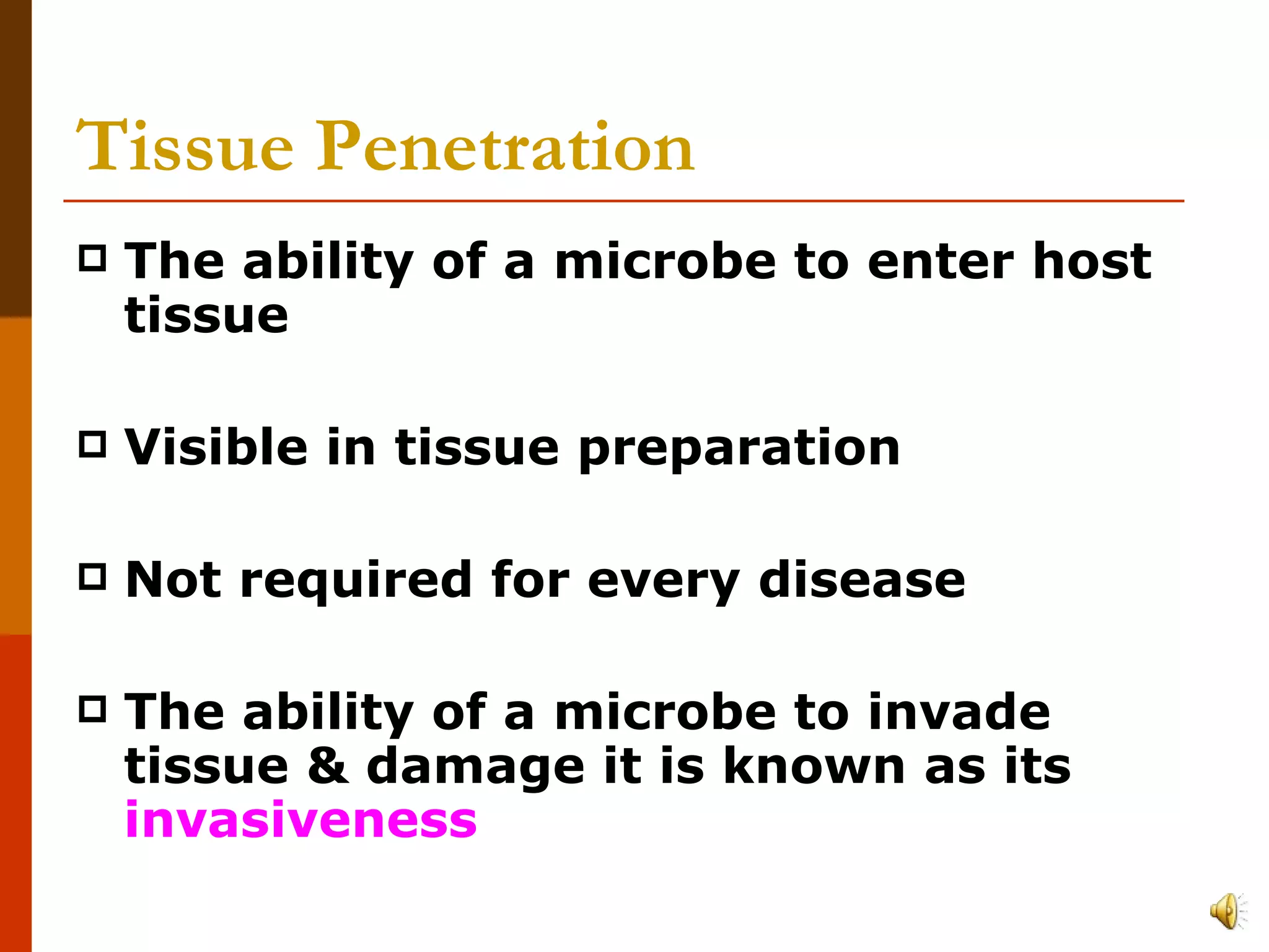 Tissue Penetration   The ability of a microbe to enter host tissue Visible in tissue preparation Not required for every disease The ability of a microbe to invade tissue & damage it is known as its  invasiveness 