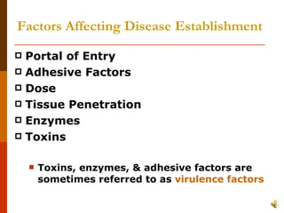 Factors Affecting Disease Establishment Portal of Entry Adhesive Factors Dose Tissue Penetration Enzymes Toxins Toxins, enzymes, & adhesive factors are sometimes referred to as  virulence factors 