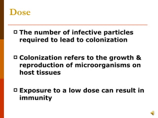 Dose The number of infective particles required to lead to colonization Colonization refers to the growth & reproduction of microorganisms on host tissues Exposure to a low dose can result in immunity 