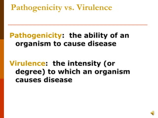 Pathogenicity vs. Virulence Pathogenicity :  the ability of an organism to cause disease Virulence :  the intensity (or degree) to which an organism causes disease  