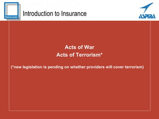 Introduction to Insurance
Acts of War
Acts of Terrorism*
(*new legislation is pending on whether providers will cover terr...