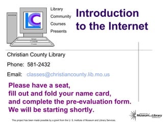 Introduction to the Internet This project has been made possible by a grant from the U. S. Institute of Museum and Library Services. 