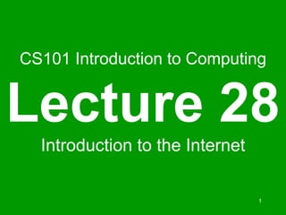 1
CS101 Introduction to Computing
Lecture 28
Introduction to the Internet
 