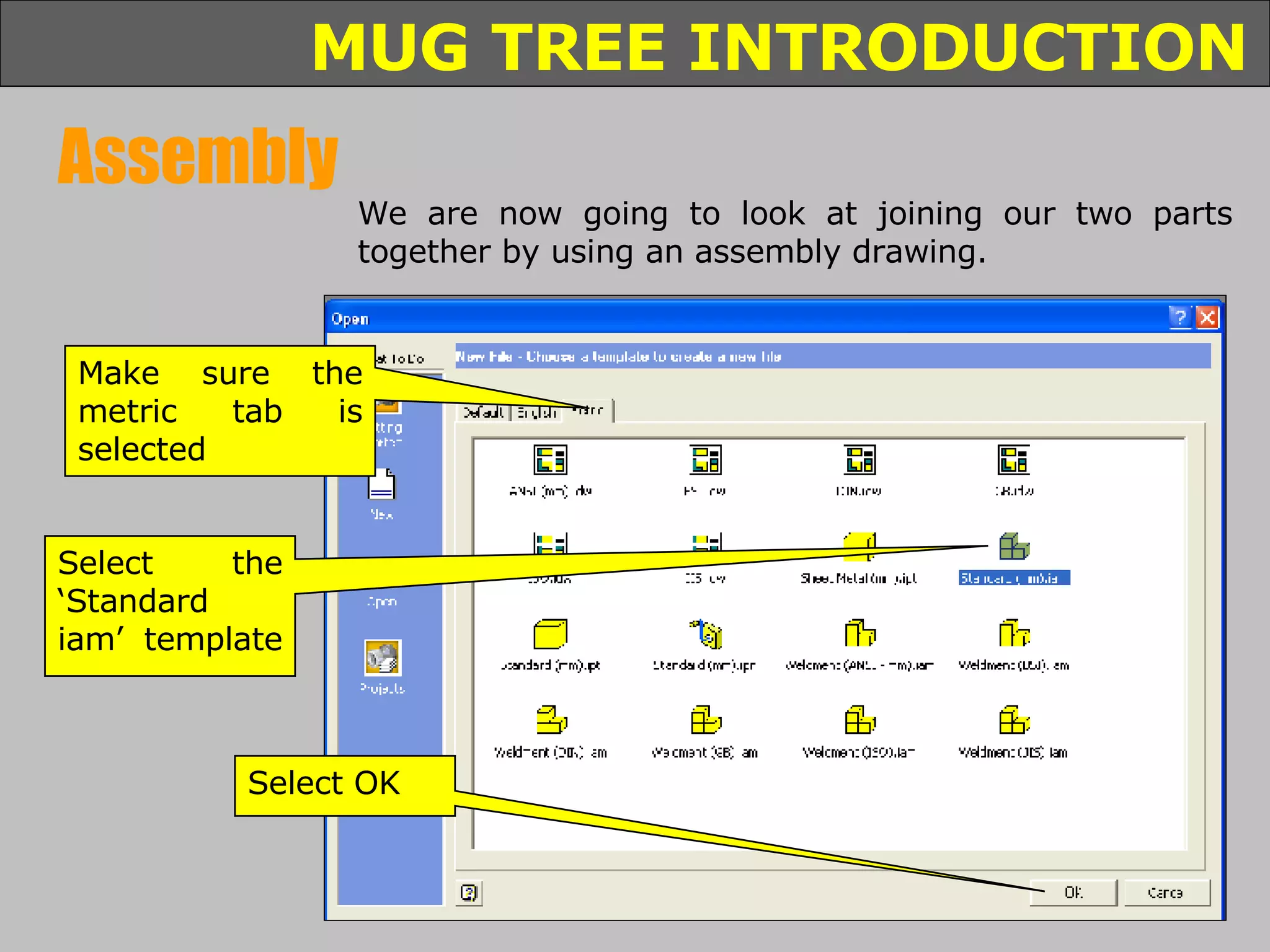 We are now going to look at joining our two parts together by using an assembly drawing. Select the ‘Standard iam’ template  Make sure the metric tab is selected Select OK Assembly 
