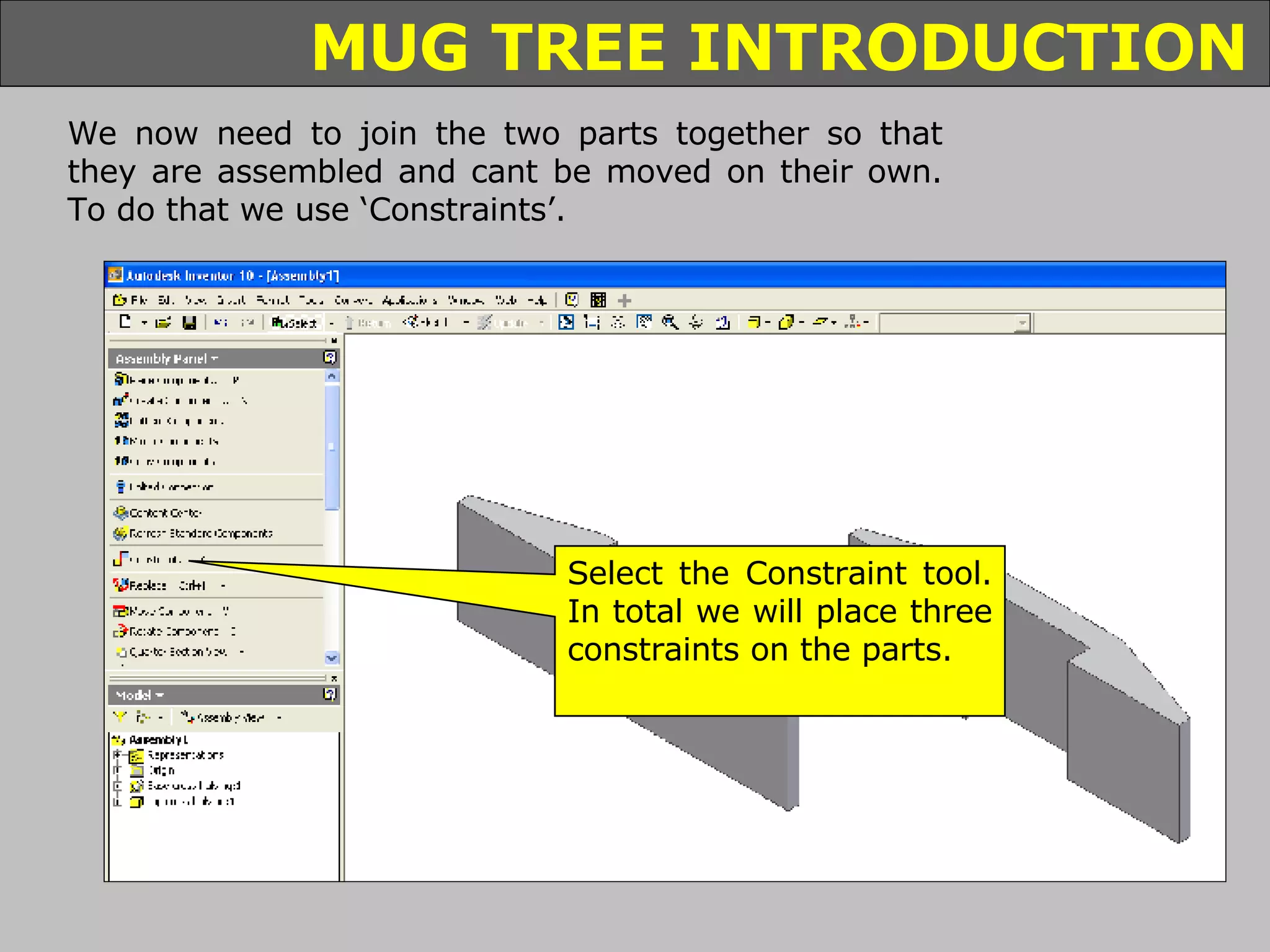 We now need to join the two parts together so that they are assembled and cant be moved on their own. To do that we use ‘Constraints’. Select the Constraint tool. In total we will place three constraints on the parts. 