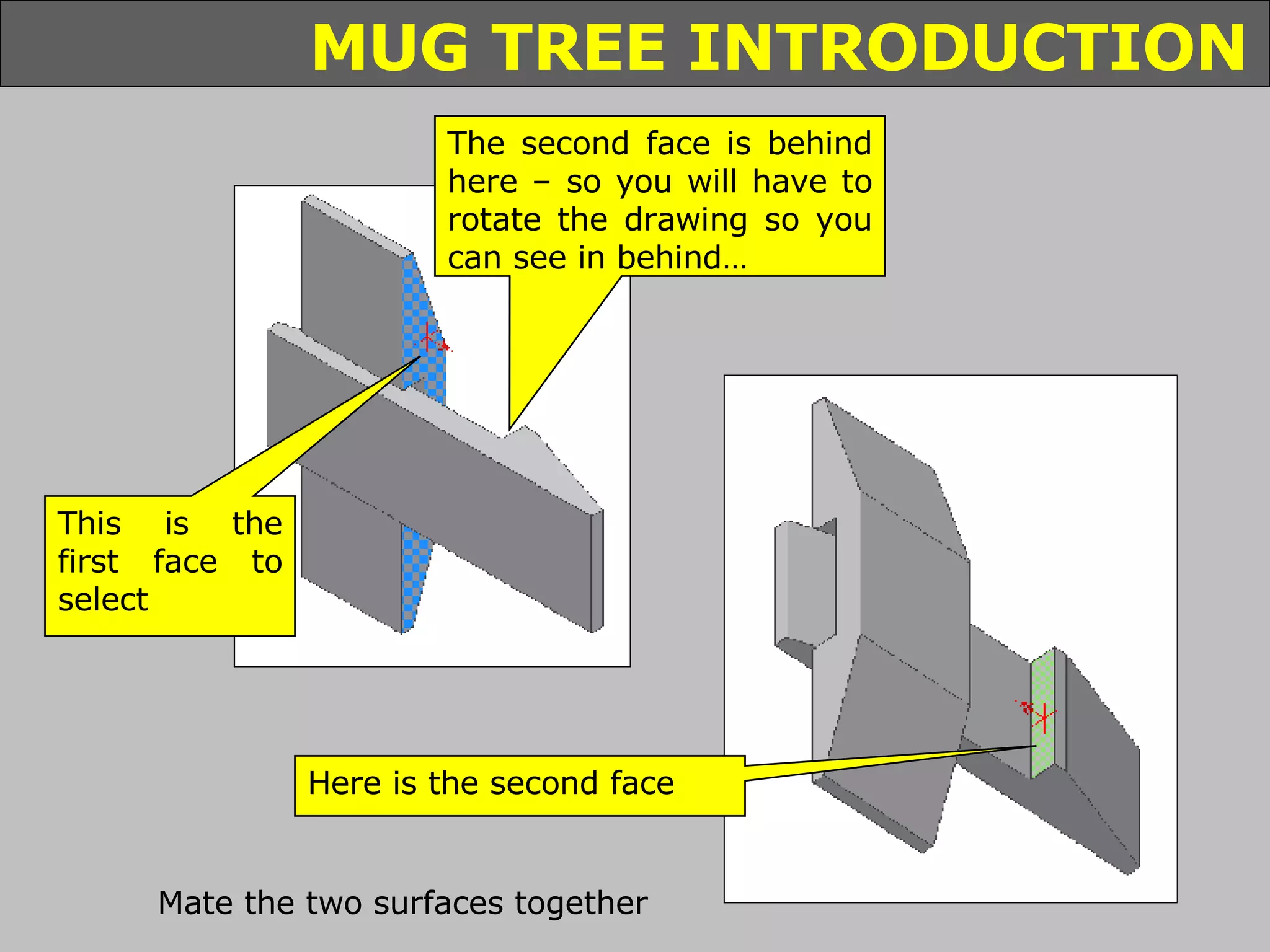 This is the first face to select The second face is behind here – so you will have to rotate the drawing so you can see in behind… Here is the second face Mate the two surfaces together 