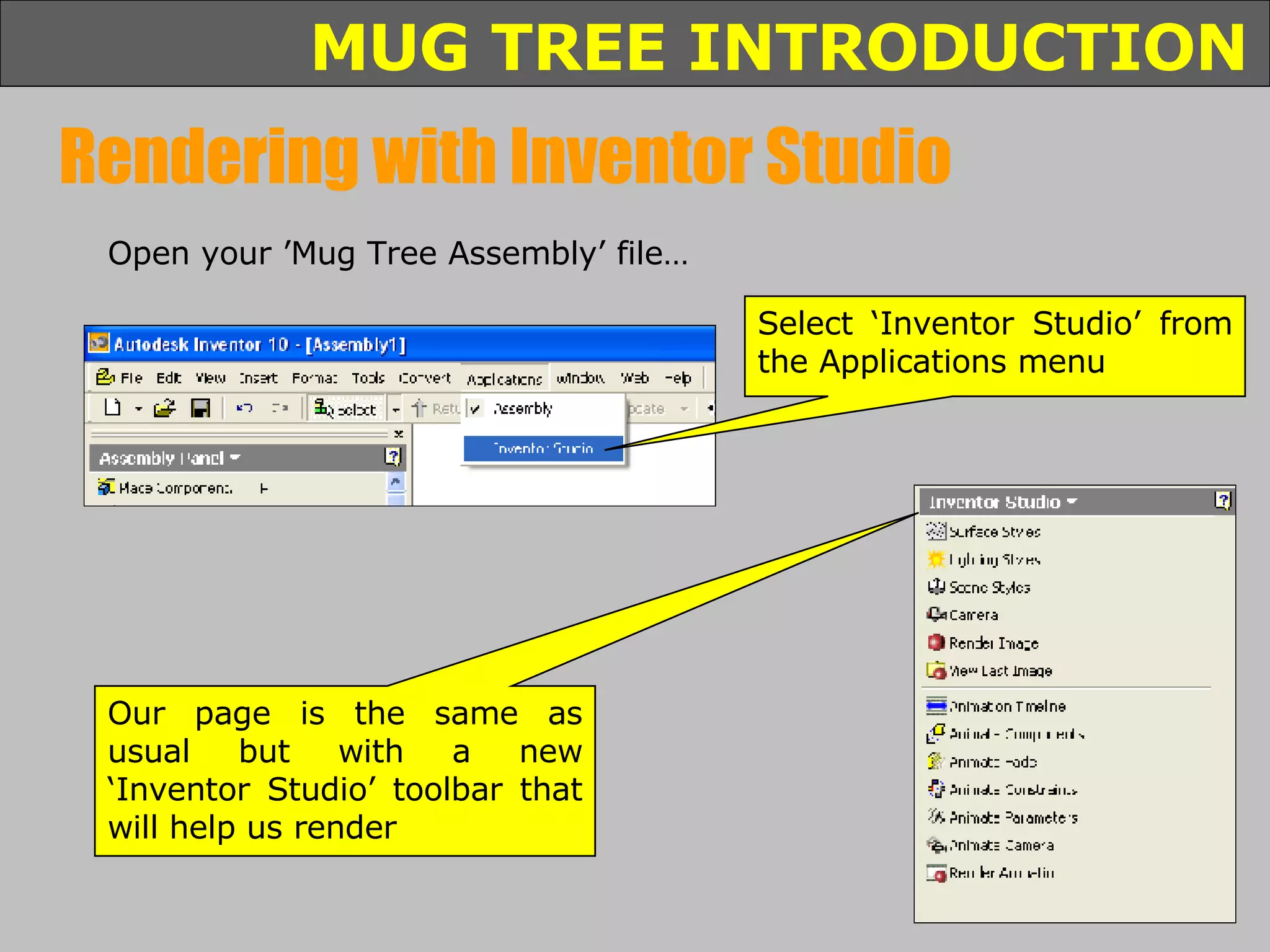 Rendering with Inventor Studio Select ‘Inventor Studio’ from the Applications menu Open your ’Mug Tree Assembly’ file… Our page is the same as usual but with a new ‘Inventor Studio’ toolbar that will help us render 