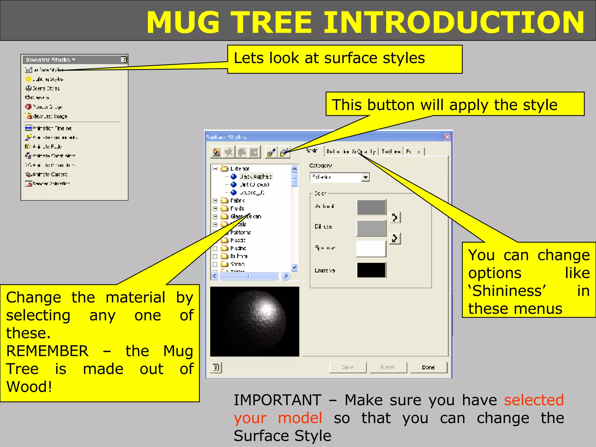Lets look at surface styles This button will apply the style Change the material by selecting any one of these. REMEMBER – the Mug Tree is made out of Wood! You can change options like ‘Shininess’ in these menus IMPORTANT – Make sure you have  selected your model  so that you can change the Surface Style 