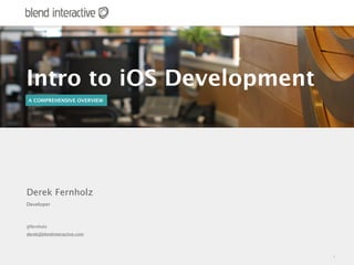 Intro to iOS Development
A COMPREHENSIVE OVERVIEW




Derek Fernholz
Developer



@fernholz
derek@blendinteractive.com




                             1
 