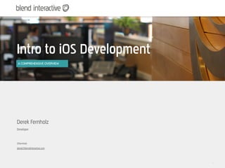 Intro to iOS Development
 A COMPREHENSIVE OVERVIEW




Derek Fernholz
Developer



@fernholz
derek@blendinteractive.com




                             1
 