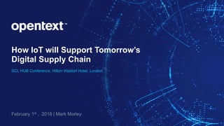 How IoT will Support Tomorrow’s
Digital Supply Chain
SCL HUB Conference, Hilton Waldorf Hotel, London
February 1st , 2018 | Mark Morley
 