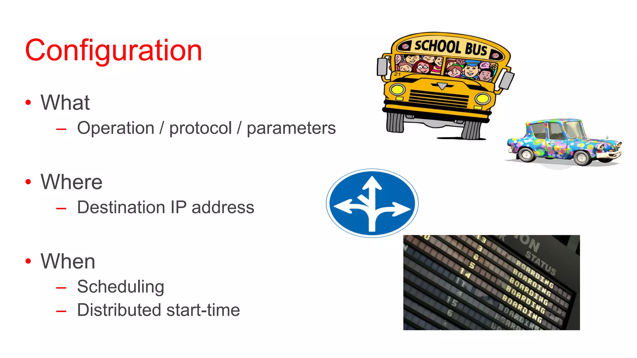 Configuration
• What
  – Operation / protocol / parameters


• Where
  – Destination IP address


• When
  – Scheduling
  – Distributed start-time
 