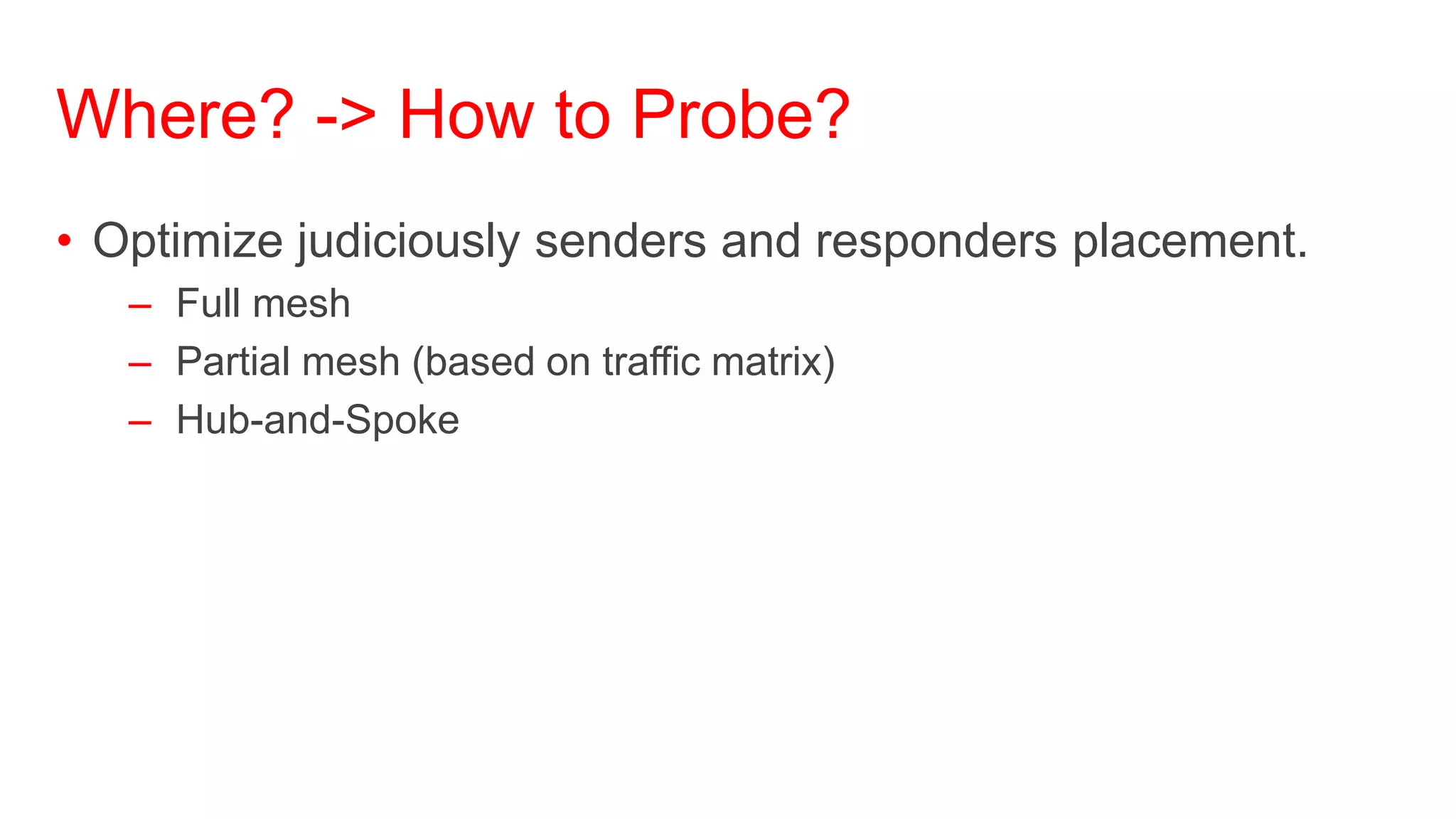 Where? -> How to Probe?
• Optimize judiciously senders and responders placement.
   – Full mesh
   – Partial mesh (based on traffic matrix)
   – Hub-and-Spoke
 