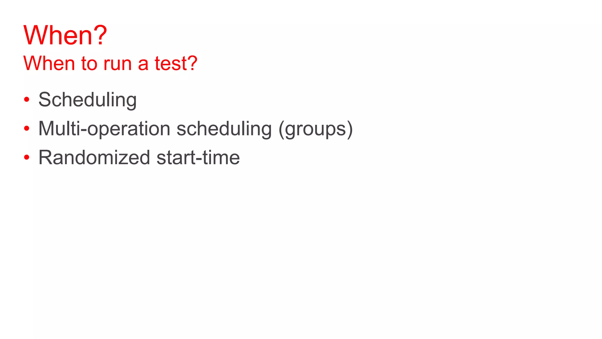 When?
When to run a test?
• Scheduling
• Multi-operation scheduling (groups)
• Randomized start-time
 