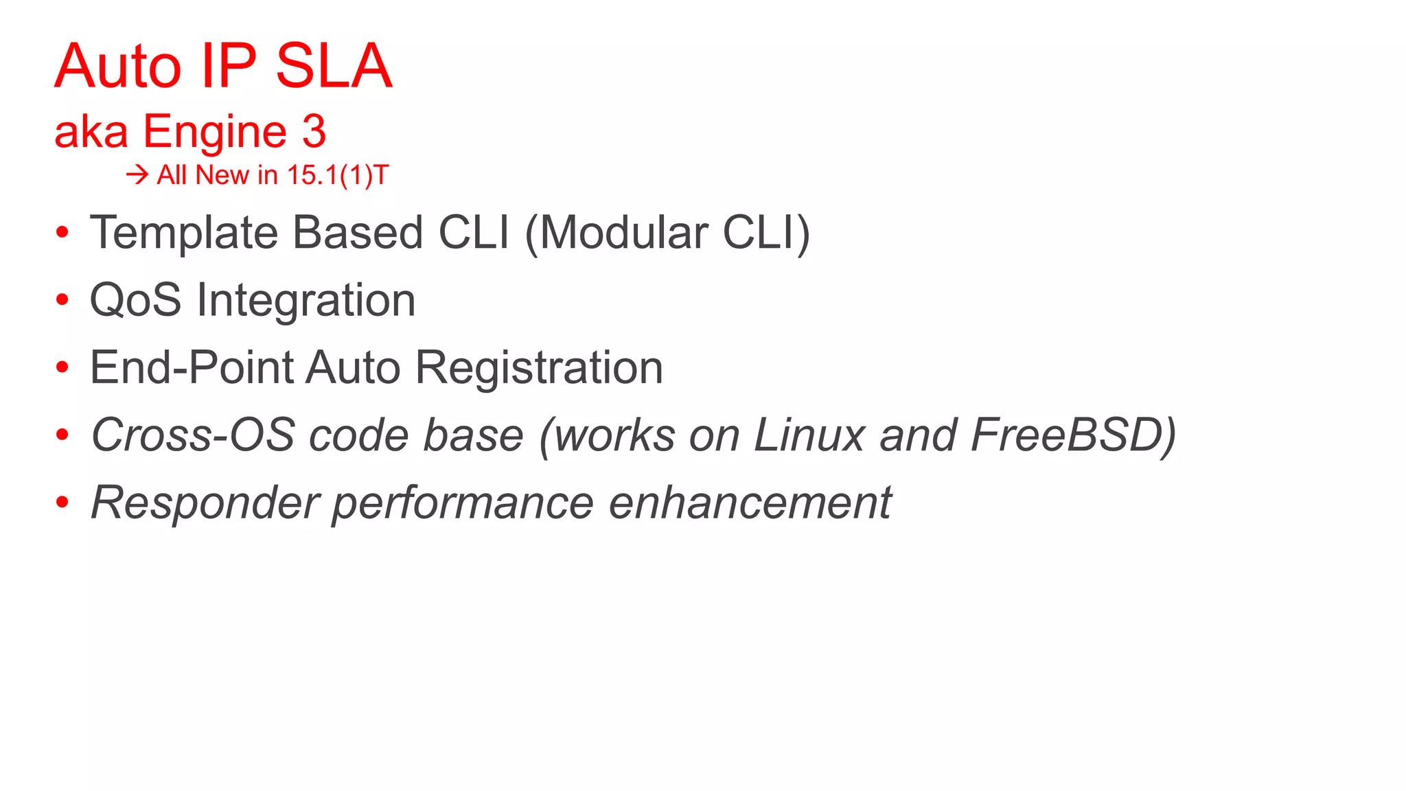 Auto IP SLA
aka Engine 3
      All New in 15.1(1)T

•   Template Based CLI (Modular CLI)
•   QoS Integration
•   End-Point Auto Registration
•   Cross-OS code base (works on Linux and FreeBSD)
•   Responder performance enhancement
 