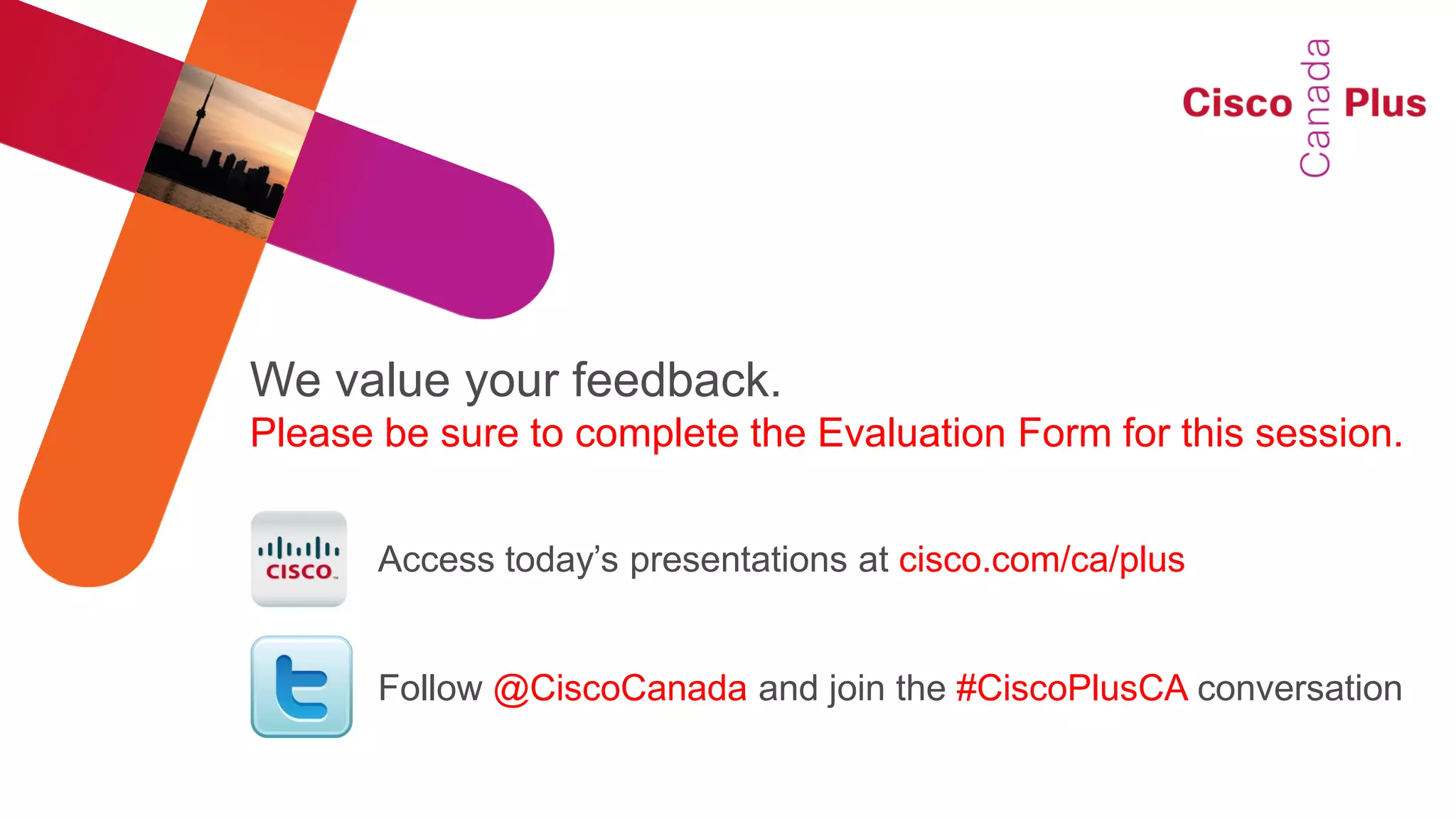 We value your feedback.
Please be sure to complete the Evaluation Form for this session.


       Access today‘s presentations at cisco.com/ca/plus


       Follow @CiscoCanada and join the #CiscoPlusCA conversation
 