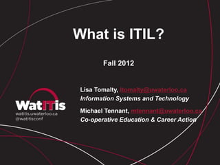 What is ITIL?
Fall 2012
Lisa Tomalty, ltomalty@uwaterloo.ca
Information Systems and Technology
Michael Tennant, mtennant@uwaterloo.ca
Co-operative Education & Career Action
 