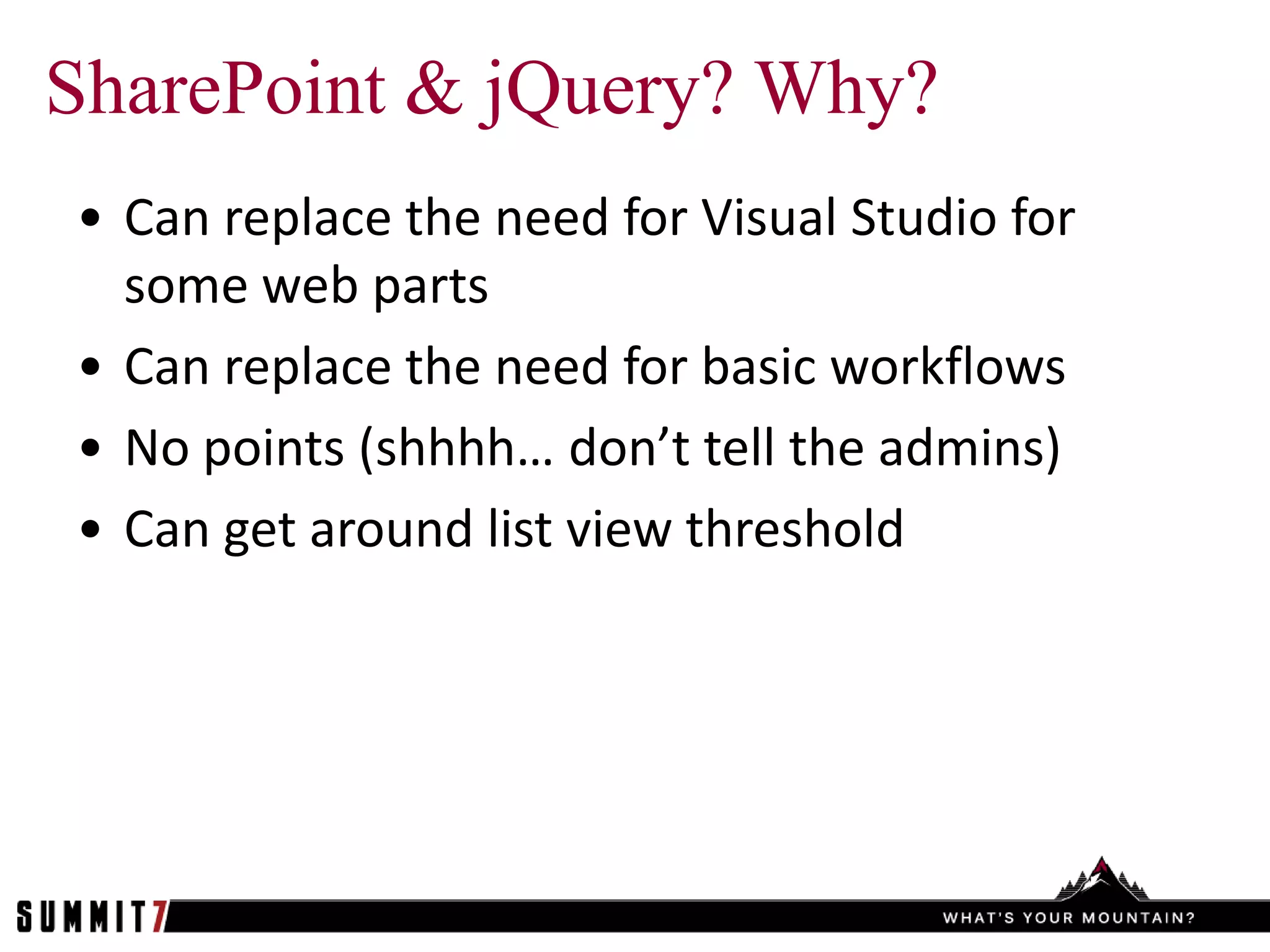 SharePoint & jQuery? Why?
• Can replace the need for Visual Studio for
  some web parts
• Can replace the need for basic workflows
• No points (shhhh… don’t tell the admins)
• Can get around list view threshold
 