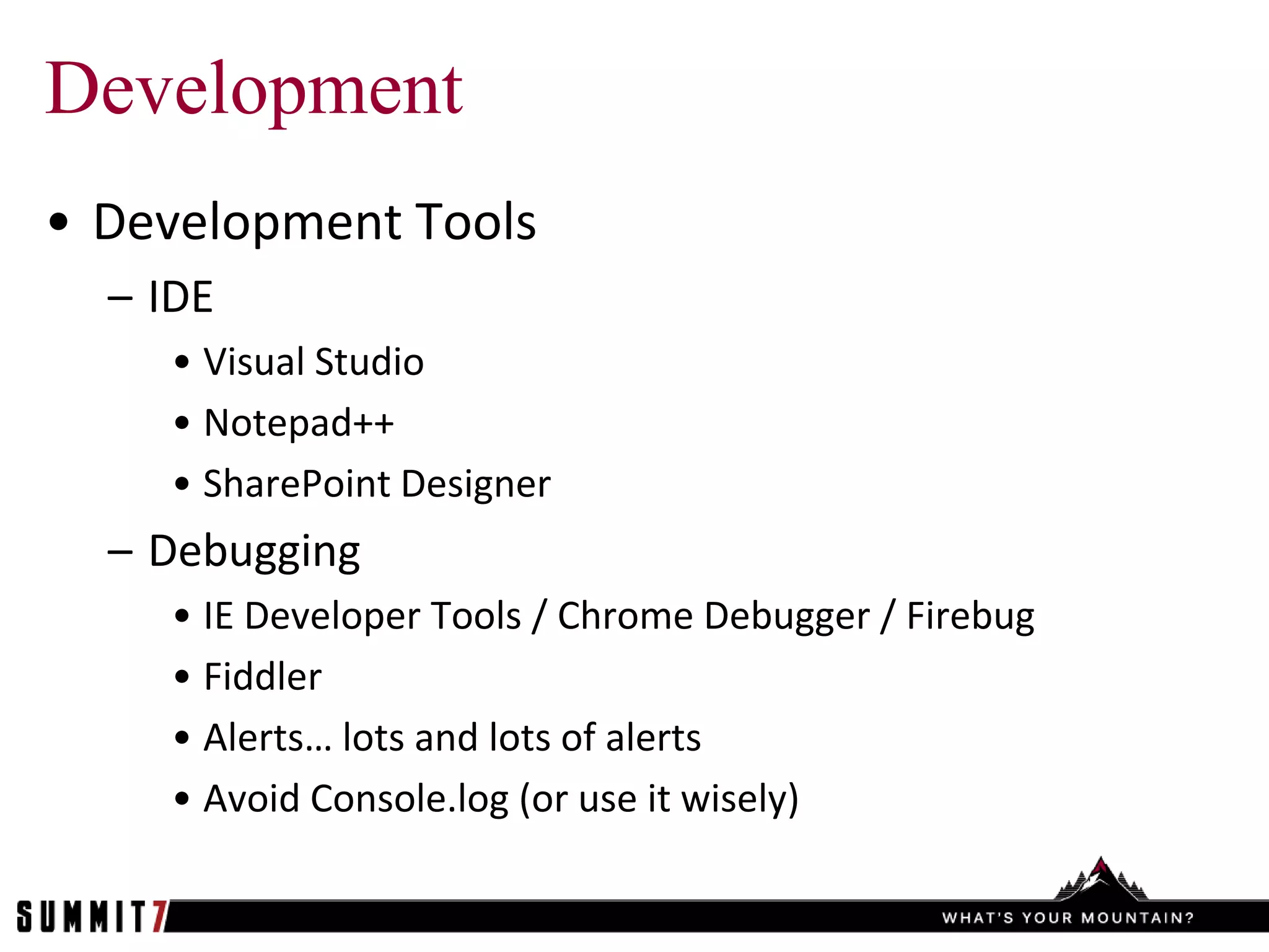Development
• Development Tools
  – IDE
    • Visual Studio
    • Notepad++
    • SharePoint Designer
  – Debugging
    • IE Developer Tools / Chrome Debugger / Firebug
    • Fiddler
    • Alerts… lots and lots of alerts
    • Avoid Console.log (or use it wisely)
 