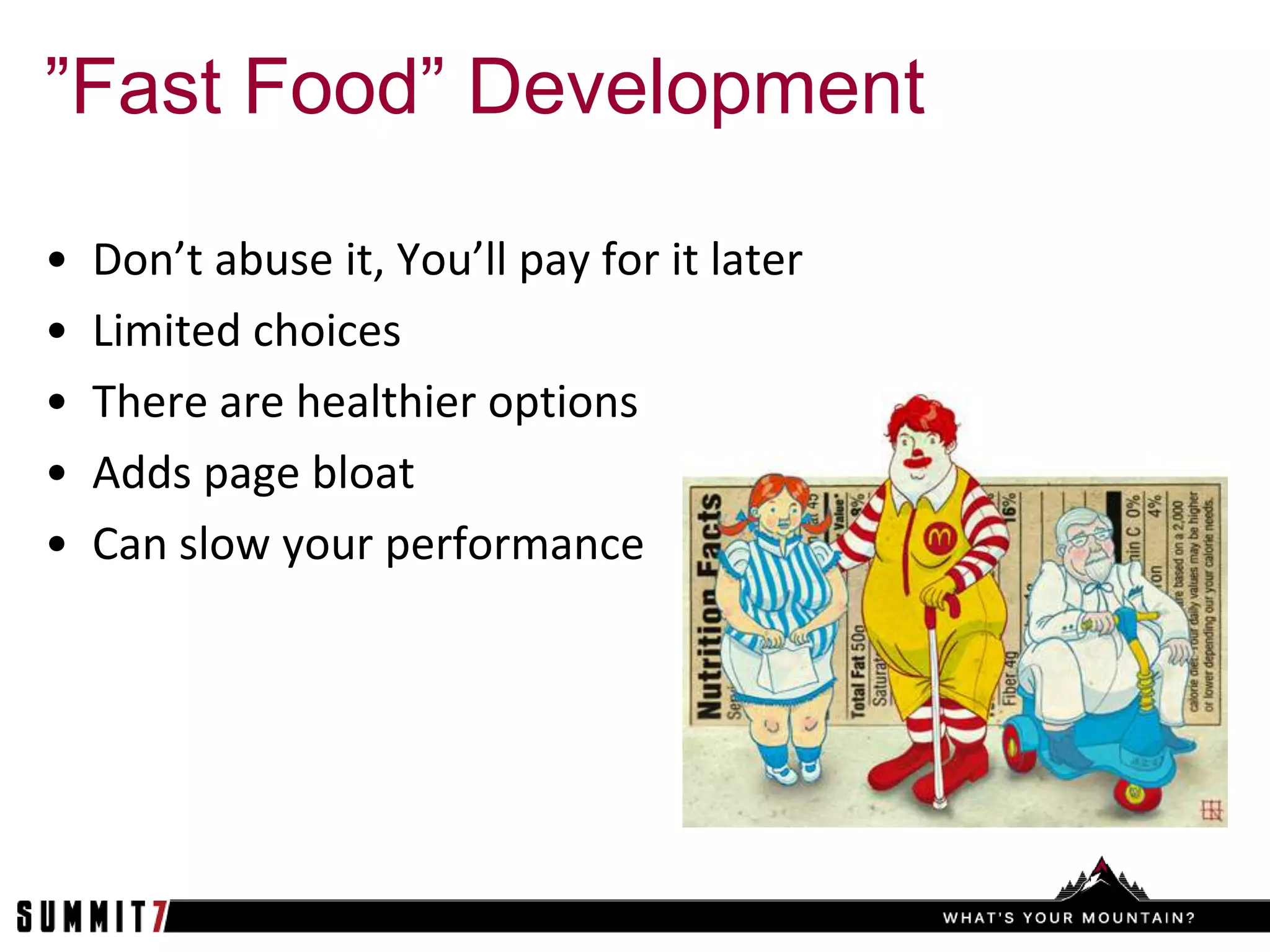 ”Fast Food” Development

•   Don’t abuse it, You’ll pay for it later
•   Limited choices
•   There are healthier options
•   Adds page bloat
•   Can slow your performance
 