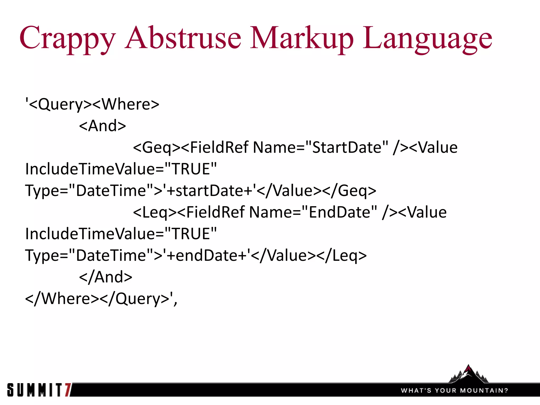 Crappy Abstruse Markup Language
'<Query><Where>
       <And>
              <Geq><FieldRef Name="StartDate" /><Value
IncludeTimeValue="TRUE"
Type="DateTime">'+startDate+'</Value></Geq>
              <Leq><FieldRef Name="EndDate" /><Value
IncludeTimeValue="TRUE"
Type="DateTime">'+endDate+'</Value></Leq>
       </And>
</Where></Query>',
 