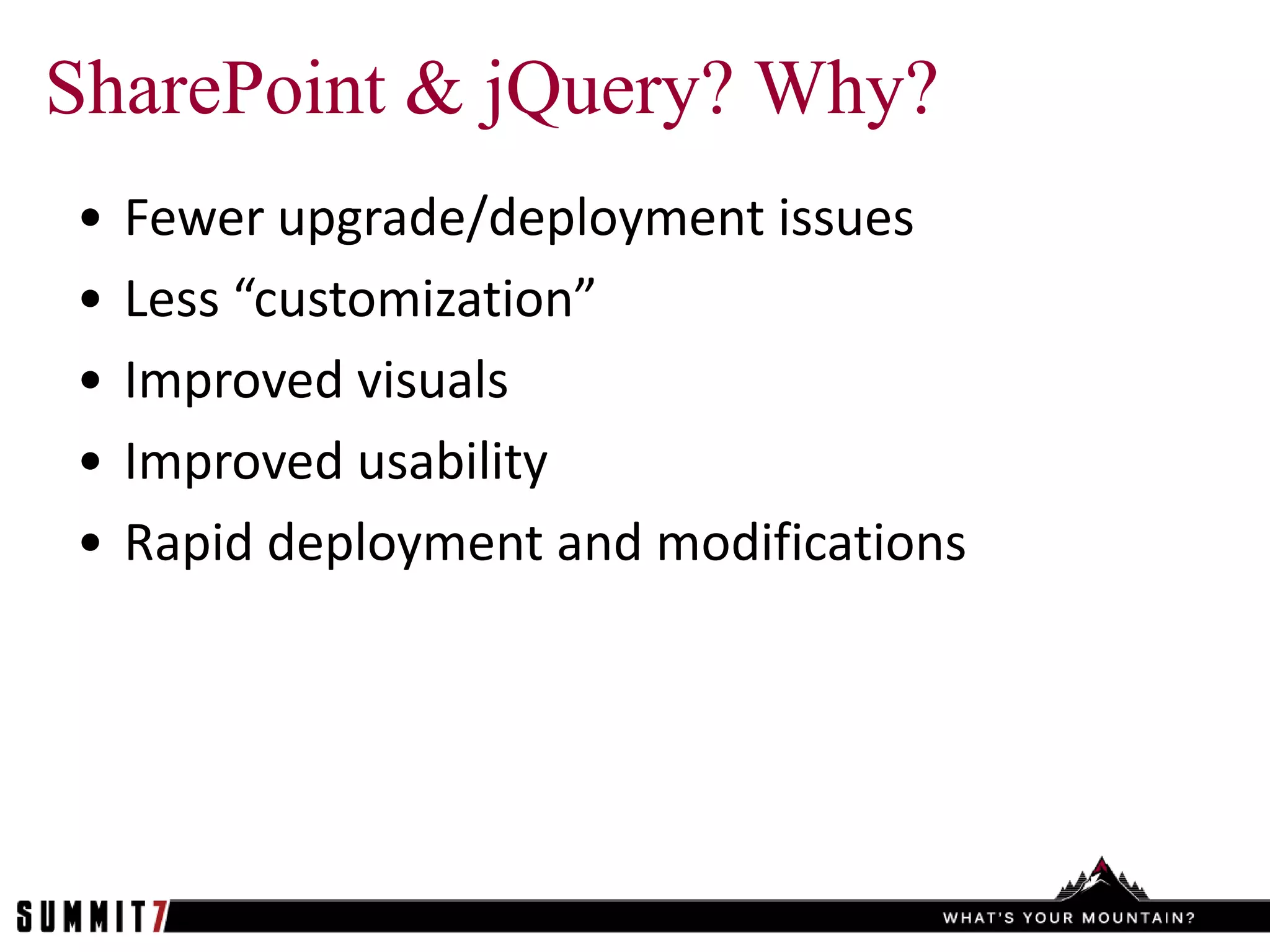 SharePoint & jQuery? Why?
•   Fewer upgrade/deployment issues
•   Less “customization”
•   Improved visuals
•   Improved usability
•   Rapid deployment and modifications
 
