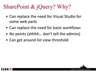 SharePoint & jQuery? Why?
• Can replace the need for Visual Studio for
  some web parts
• Can replace the need for basic workflows
• No points (shhhh… don’t tell the admins)
• Can get around list view threshold
 