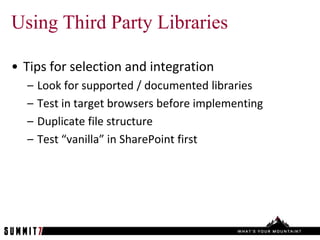 Using Third Party Libraries

• Tips for selection and integration
  –   Look for supported / documented libraries
  –   Test in target browsers before implementing
  –   Duplicate file structure
  –   Test “vanilla” in SharePoint first
 