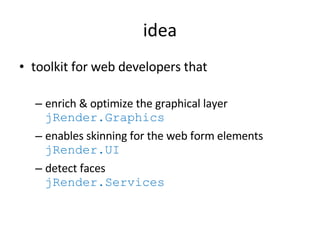 idea tool kit for web developers that enrich & optimize the graphical layer  jRender.Graphics enables skinning for the web form elements  jRender.UI detect faces  jRender.Services 