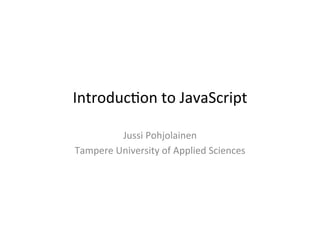 Introduc)on	
  to	
  JavaScript	
  

            Jussi	
  Pohjolainen	
  
Tampere	
  University	
  of	
  Applied	
  Sciences	
  
 