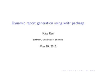 Dynamic report generation using knitr package
Kate Ren
ScHARR, University of Sheﬃeld
May 19, 2015
 