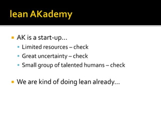  AK is a start-up…
Limited resources – check
Great uncertainty – check
Small group of talented humans – check
We are kind of doing lean already…