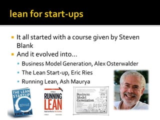  It all started with a course given by Steven
Blank
And it evolved into…
Business Model Generation, Alex Osterwalder
The Lean Start-up, Eric Ries
Running Lean, Ash Maurya