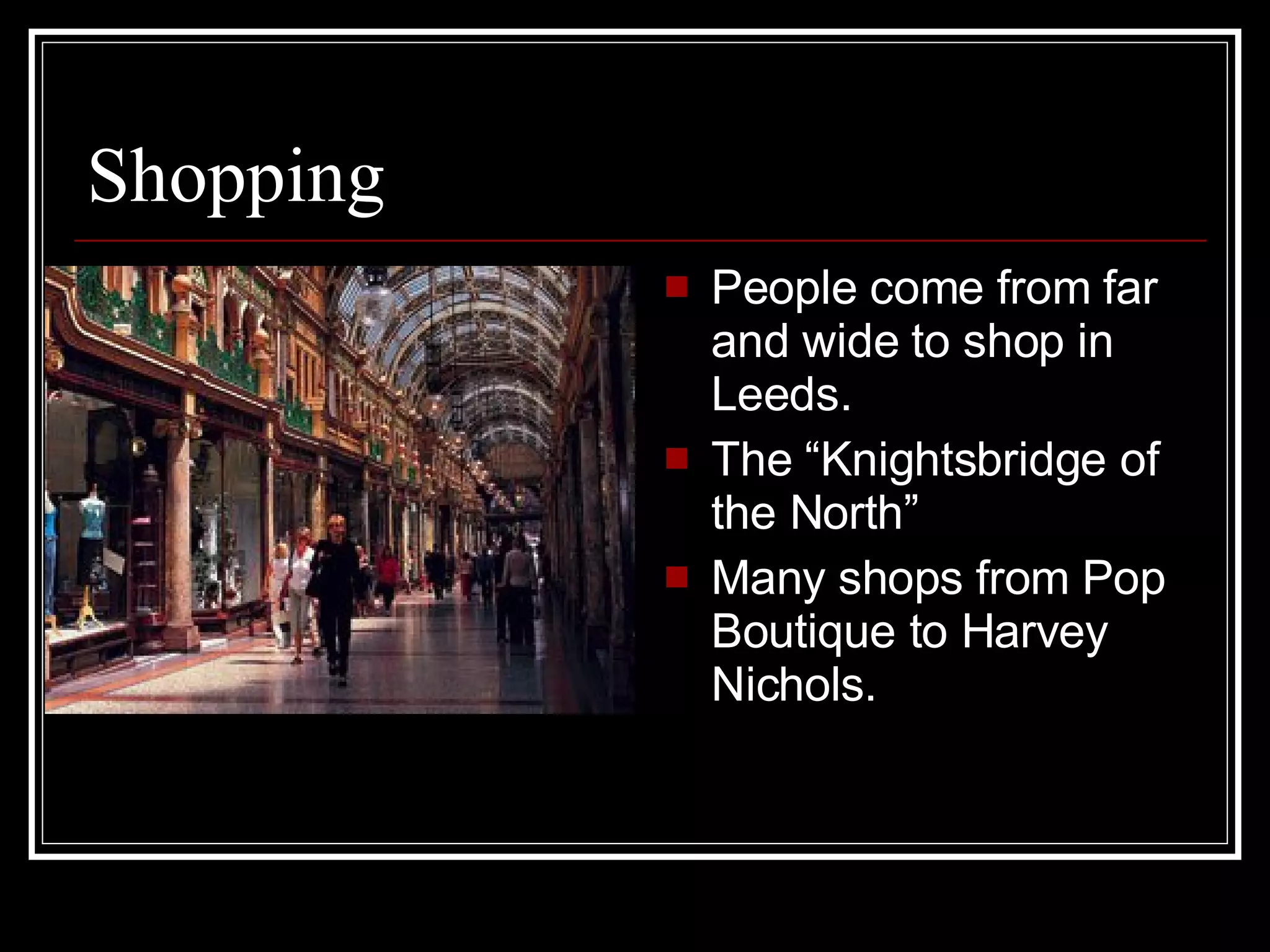 Shopping People come from far and wide to shop in Leeds. The “Knightsbridge of the North” Many shops from Pop Boutique to Harvey Nichols.  