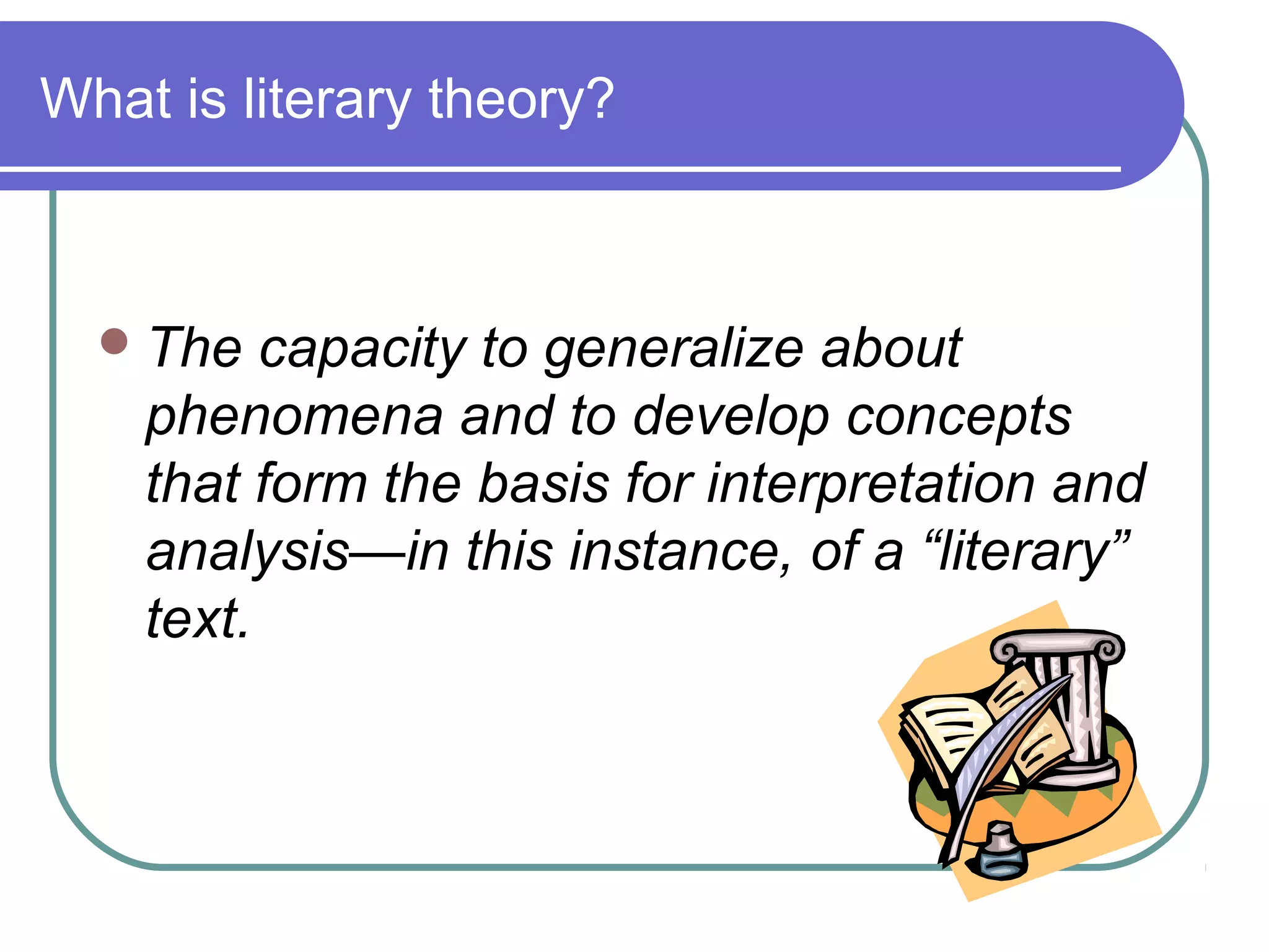 What is literary theory?
The capacity to generalize about
phenomena and to develop concepts
that form the basis for interpretation and
analysis—in this instance, of a “literary”
text.
 