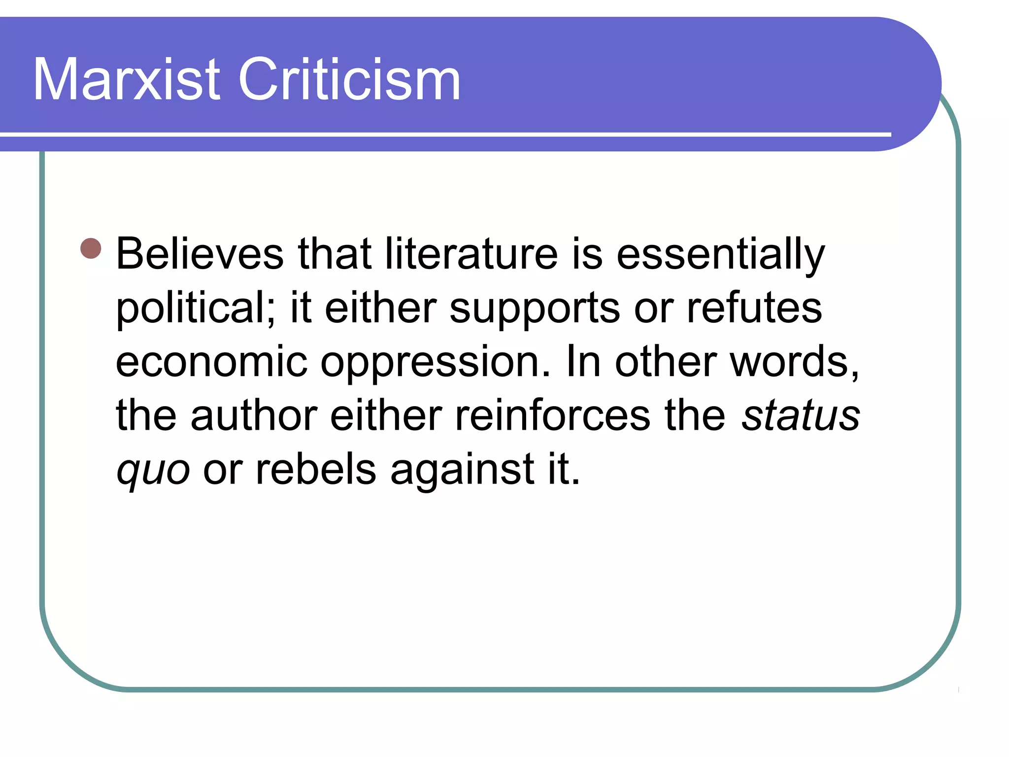Marxist Criticism
Believes that literature is essentially
political; it either supports or refutes
economic oppression. In other words,
the author either reinforces the status
quo or rebels against it.
 