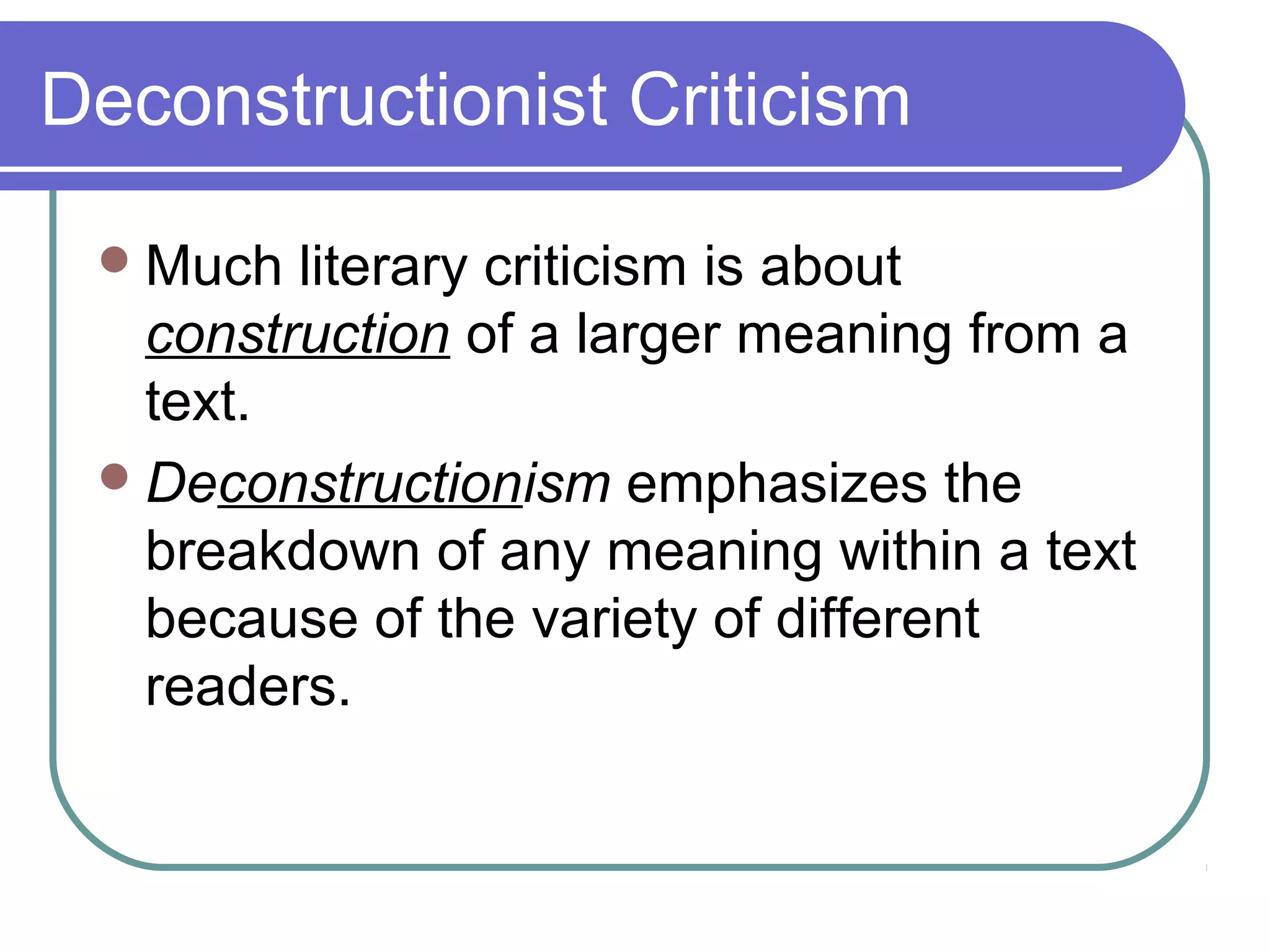 Deconstructionist Criticism
Much literary criticism is about
construction of a larger meaning from a
text.
Deconstructionism emphasizes the
breakdown of any meaning within a text
because of the variety of different
readers.
 