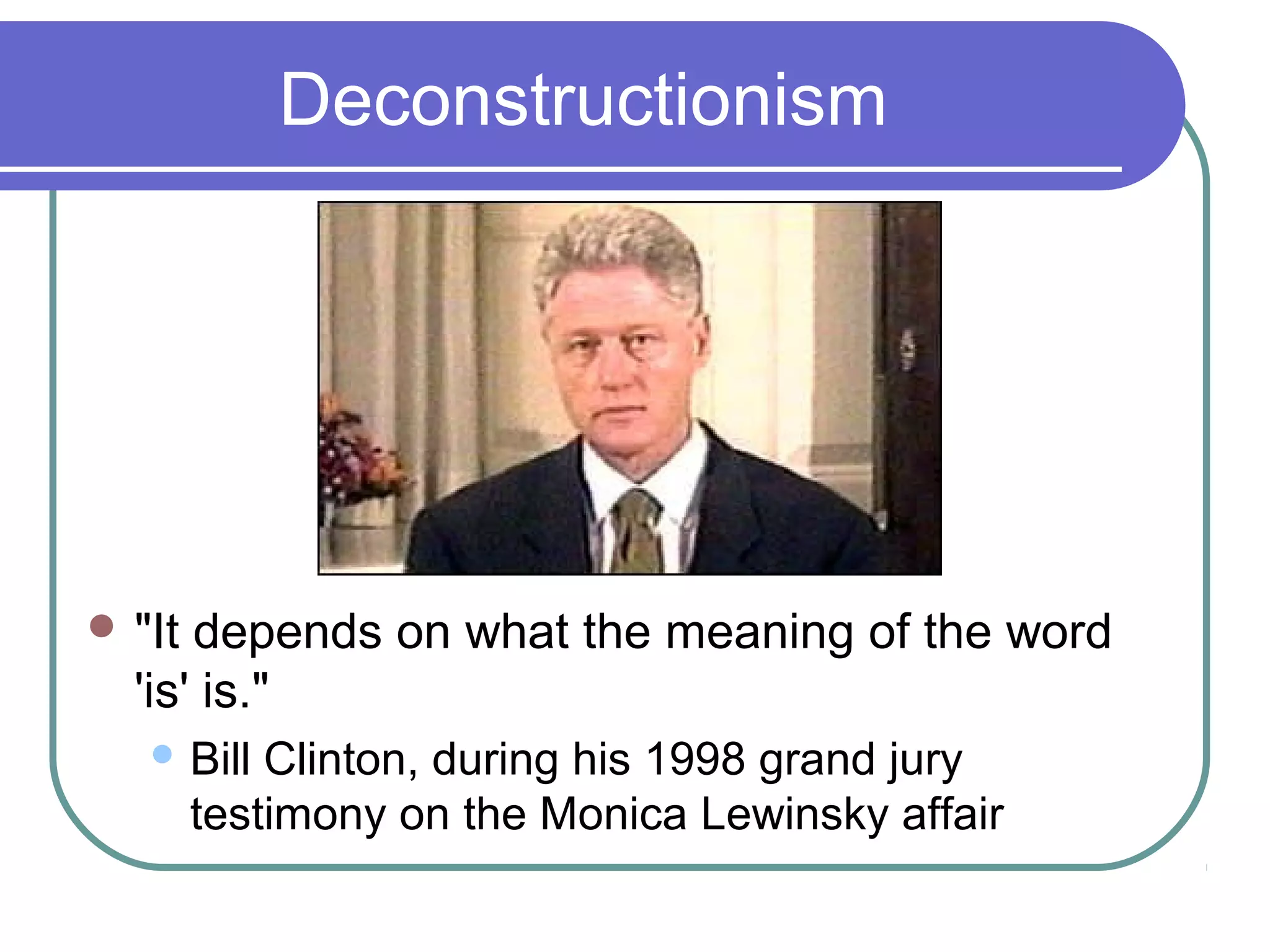 Deconstructionism
 "It depends on what the meaning of the word
'is' is."
 Bill Clinton, during his 1998 grand jury
testimony on the Monica Lewinsky affair
 