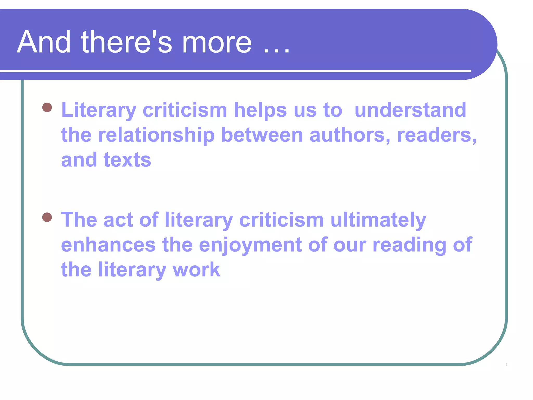  Literary criticism helps us to understand
the relationship between authors, readers,
and texts
 The act of literary criticism ultimately
enhances the enjoyment of our reading of
the literary work
And there's more …
 